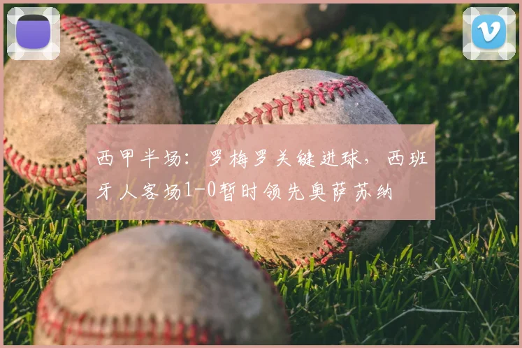西甲半场:罗梅罗关键进球,西班牙人客场1-0暂时领先奥萨苏纳
