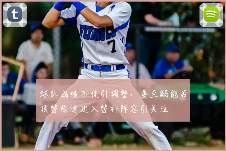 球队成绩不佳引调整，姜至鹏能否顶替陈涛进入替补阵容引关注