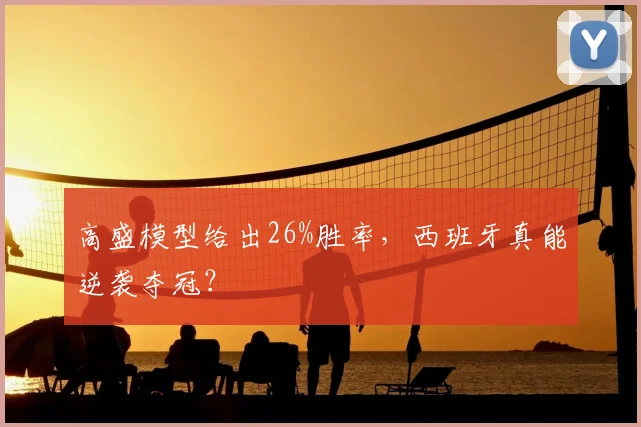 高盛模型给出26%胜率,西班牙真能逆袭夺冠?