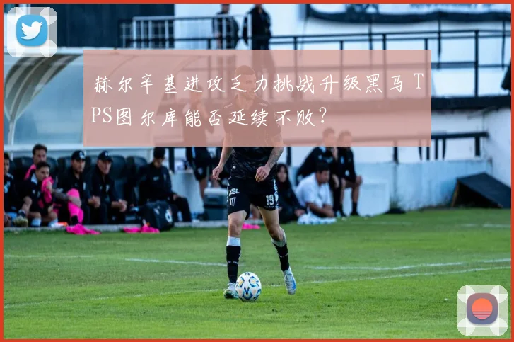 赫尔辛基进攻乏力挑战升级黑马 TPS图尔库能否延续不败？