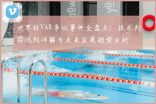 世界杯VAR争议事件全盘点:技术判罚规则详解与未来发展趋势分析