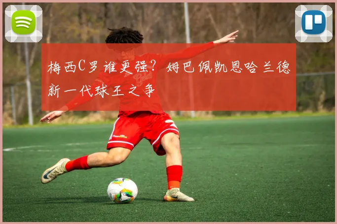 梅西C罗谁更强?姆巴佩凯恩哈兰德新一代球王之争