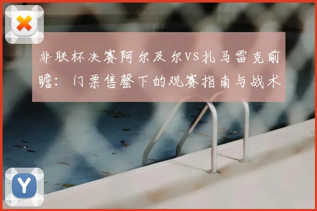 非联杯决赛阿尔及尔vs扎马雷克前瞻:门票售罄下的观赛指南与战术分析
