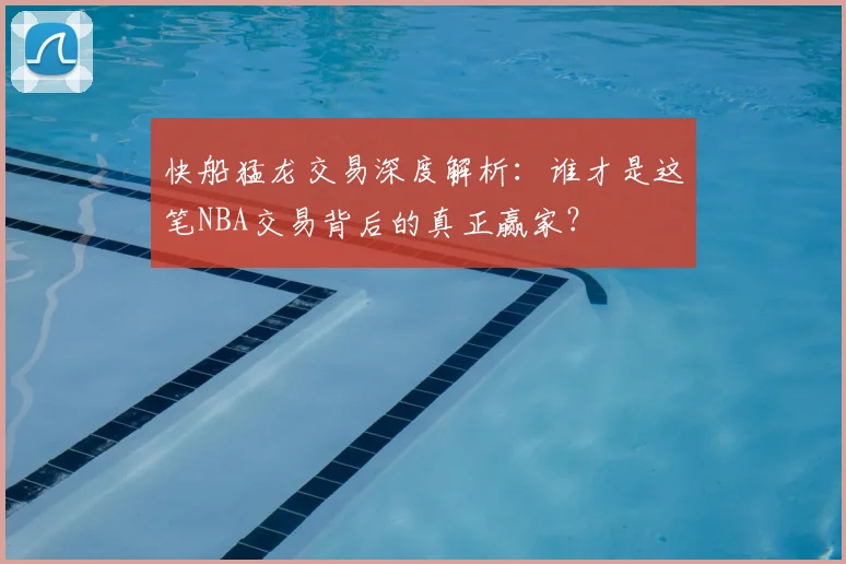 快船猛龙交易深度解析:谁才是这笔NBA交易背后的真正赢家?