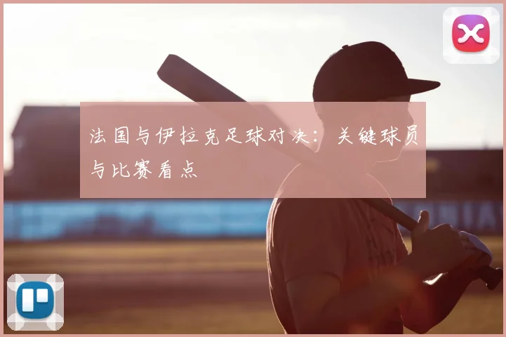 法国与伊拉克足球对决：关键球员与比赛看点