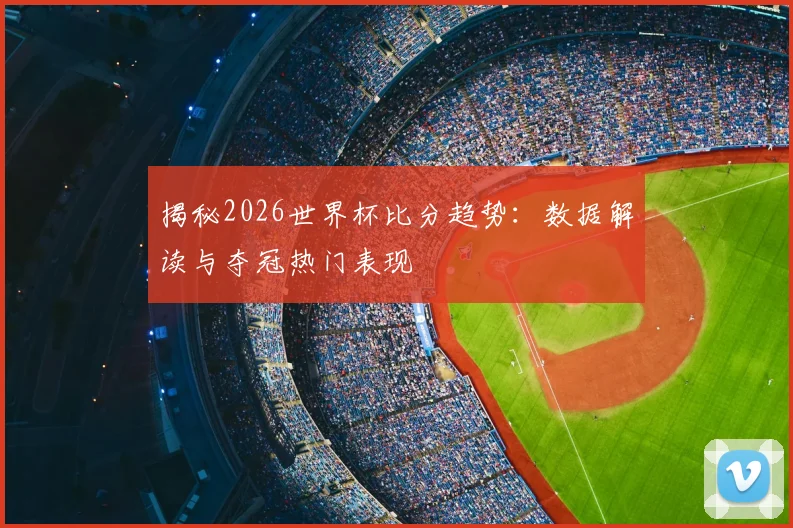 揭秘2026世界杯比分趋势:数据解读与夺冠热门表现