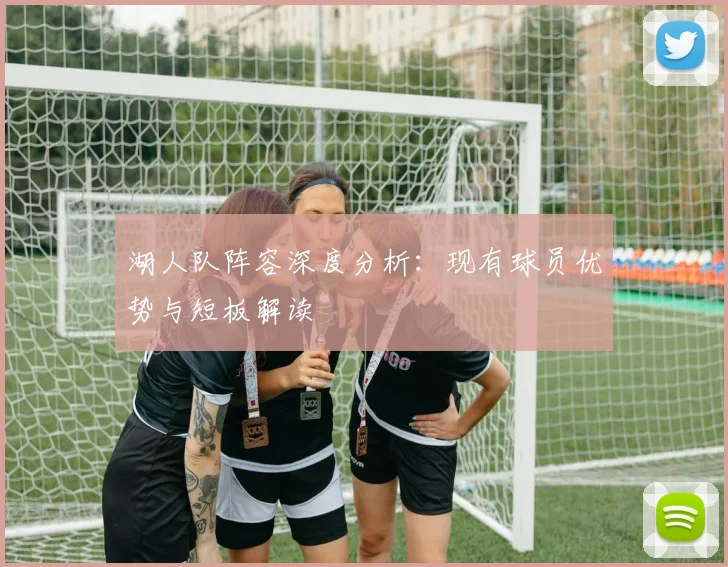 湖人队阵容深度分析:现有球员优势与短板解读
