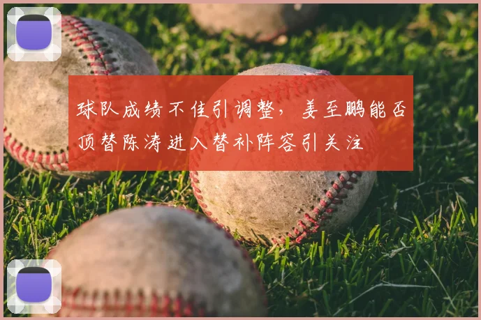 球队成绩不佳引调整，姜至鹏能否顶替陈涛进入替补阵容引关注