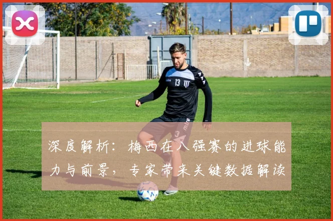 深度解析：梅西在八强赛的进球能力与前景，专家带来关键数据解读