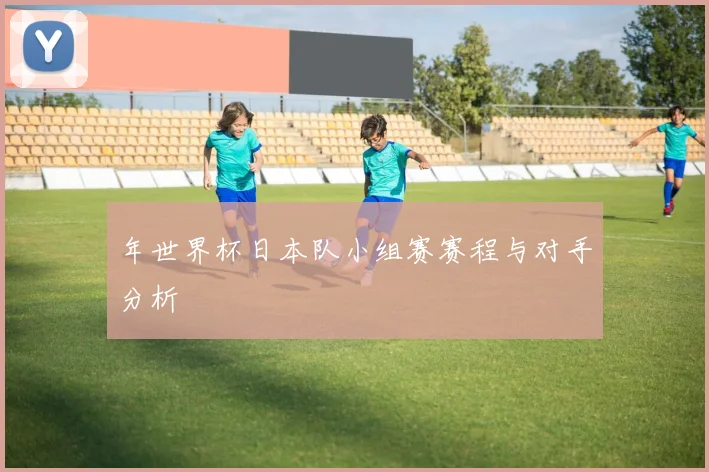 年世界杯日本队小组赛赛程与对手分析