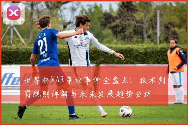 世界杯VAR争议事件全盘点:技术判罚规则详解与未来发展趋势分析