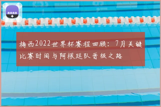 梅西2022世界杯赛程回顾:7月关键比赛时间与阿根廷队晋级之路