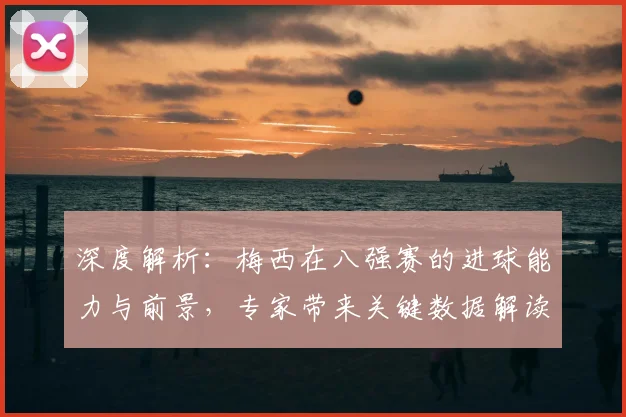 深度解析：梅西在八强赛的进球能力与前景，专家带来关键数据解读